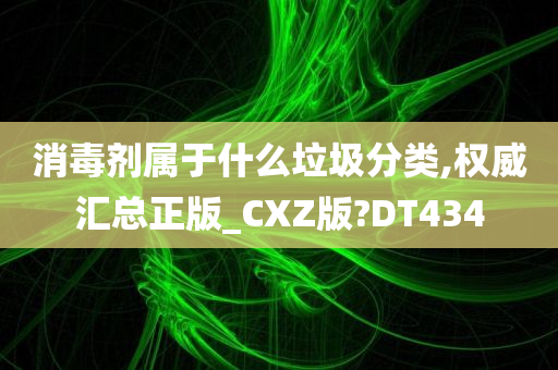 消毒剂属于什么垃圾分类,权威汇总正版_CXZ版?DT434