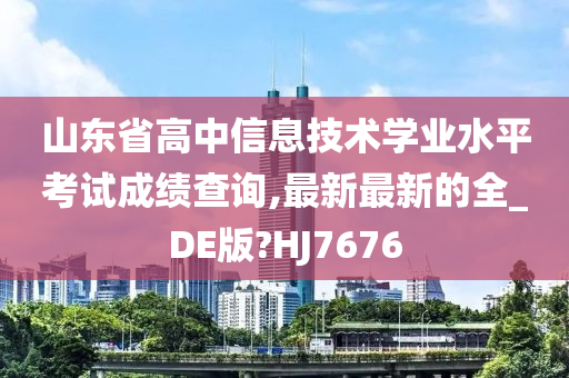 山东省高中信息技术学业水平考试成绩查询,最新最新的全_DE版?HJ7676