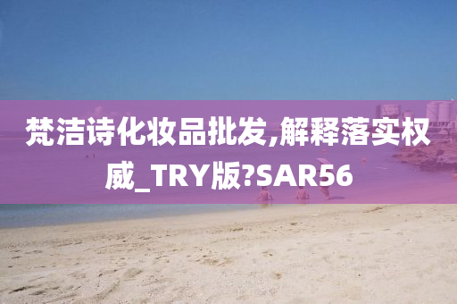 梵洁诗化妆品批发,解释落实权威_TRY版?SAR56