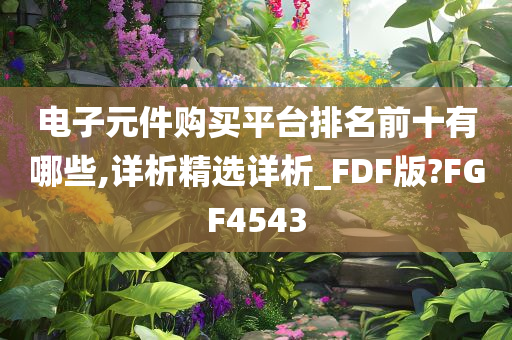 电子元件购买平台排名前十有哪些,详析精选详析_FDF版?FGF4543