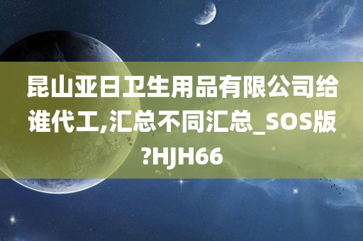 昆山亚日卫生用品有限公司给谁代工,汇总不同汇总_SOS版?HJH66