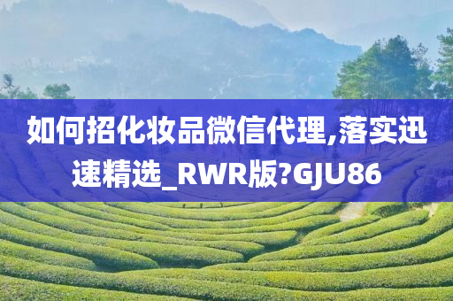 如何招化妆品微信代理,落实迅速精选_RWR版?GJU86