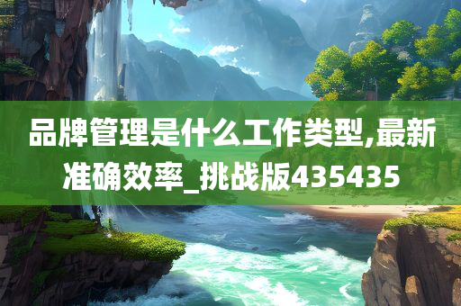 品牌管理是什么工作类型,最新准确效率_挑战版435435