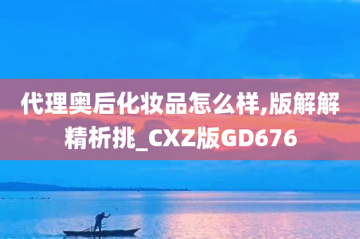 代理奥后化妆品怎么样,版解解精析挑_CXZ版GD676