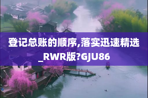 登记总账的顺序,落实迅速精选_RWR版?GJU86