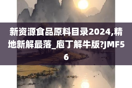 新资源食品原料目录2024,精地新解最落_庖丁解牛版?JMF56