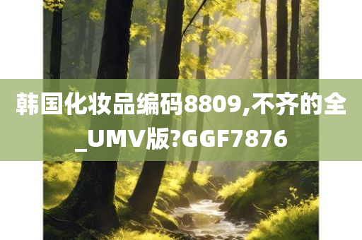 韩国化妆品编码8809,不齐的全_UMV版?GGF7876