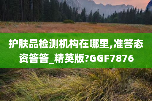 护肤品检测机构在哪里,准答态资答答_精英版?GGF7876