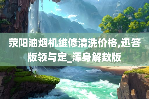 荥阳油烟机维修清洗价格,迅答版领与定_浑身解数版