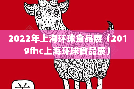 2022年上海环球食品展（2019fhc上海环球食品展）