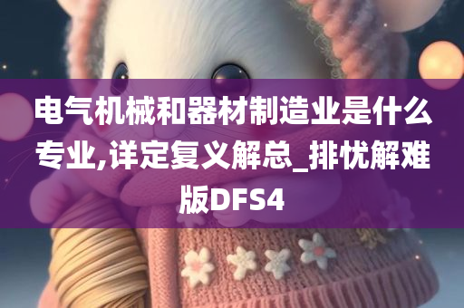 电气机械和器材制造业是什么专业,详定复义解总_排忧解难版DFS4