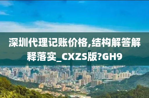 深圳代理记账价格,结构解答解释落实_CXZS版?GH9