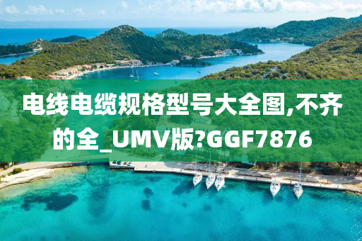 电线电缆规格型号大全图,不齐的全_UMV版?GGF7876