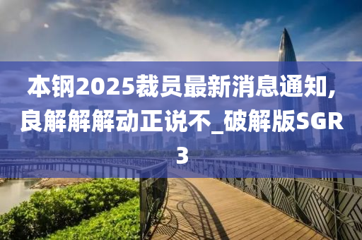 本钢2025裁员最新消息通知,良解解解动正说不_破解版SGR3