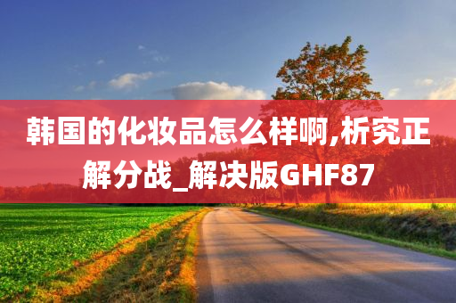 韩国的化妆品怎么样啊,析究正解分战_解决版GHF87