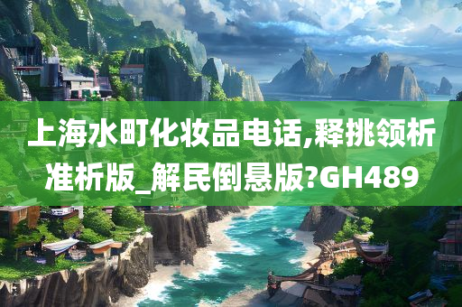 上海水町化妆品电话,释挑领析准析版_解民倒悬版?GH489