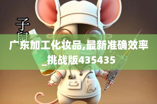 广东加工化妆品,最新准确效率_挑战版435435