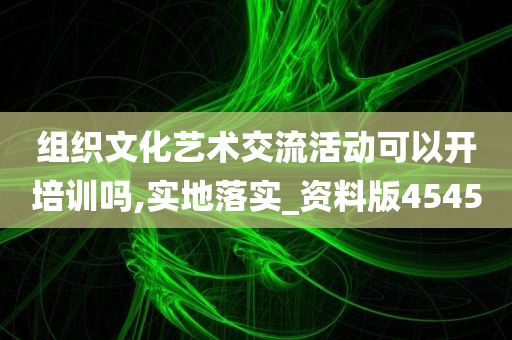 组织文化艺术交流活动可以开培训吗,实地落实_资料版4545