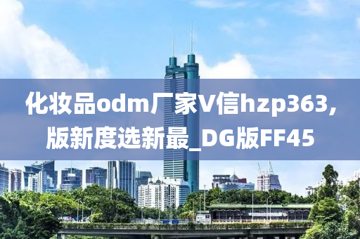 化妆品odm厂家∨信hzp363,版新度选新最_DG版FF45