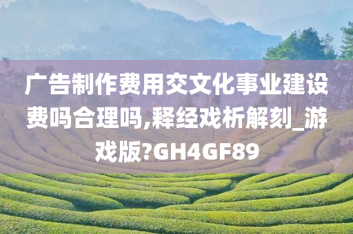 广告制作费用交文化事业建设费吗合理吗,释经戏析解刻_游戏版?GH4GF89