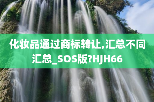 化妆品通过商标转让,汇总不同汇总_SOS版?HJH66