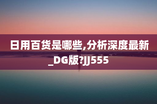 日用百货是哪些,分析深度最新_DG版?JJ555