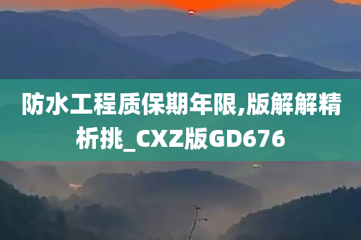 防水工程质保期年限,版解解精析挑_CXZ版GD676