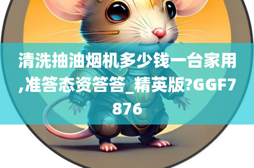 清洗抽油烟机多少钱一台家用,准答态资答答_精英版?GGF7876