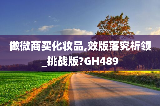 做微商买化妆品,效版落究析领_挑战版?GH489