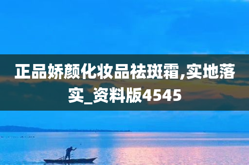 正品娇颜化妆品祛斑霜,实地落实_资料版4545