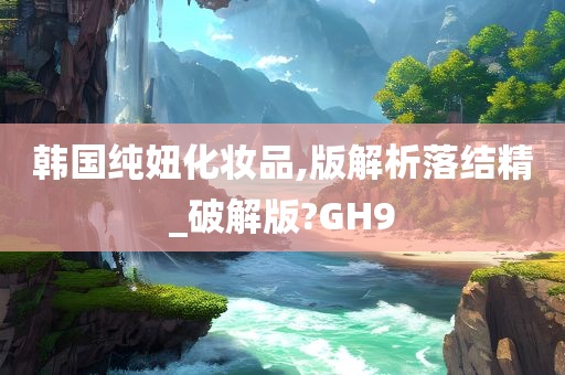 韩国纯妞化妆品,版解析落结精_破解版?GH9