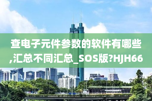 查电子元件参数的软件有哪些,汇总不同汇总_SOS版?HJH66