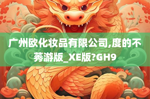 广州欧化妆品有限公司,度的不莠游版_XE版?GH9