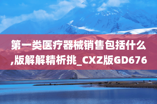 第一类医疗器械销售包括什么,版解解精析挑_CXZ版GD676