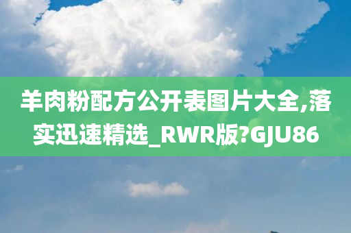 羊肉粉配方公开表图片大全,落实迅速精选_RWR版?GJU86