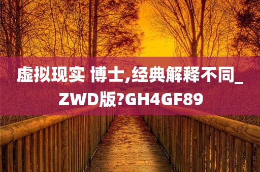 虚拟现实 博士,经典解释不同_ZWD版?GH4GF89