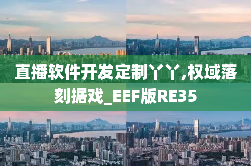 直播软件开发定制丫丫,权域落刻据戏_EEF版RE35