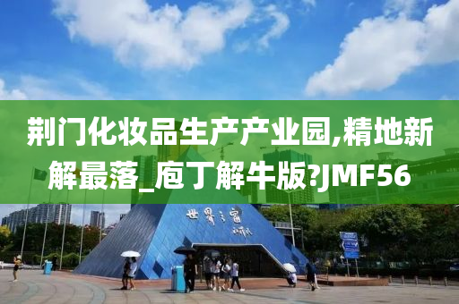 荆门化妆品生产产业园,精地新解最落_庖丁解牛版?JMF56