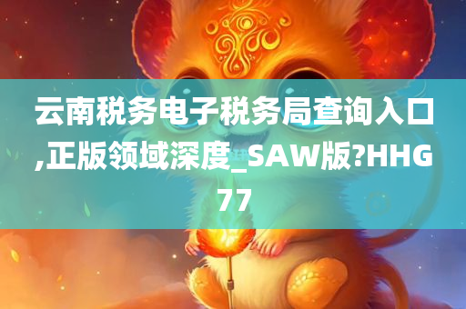 云南税务电子税务局查询入口,正版领域深度_SAW版?HHG77