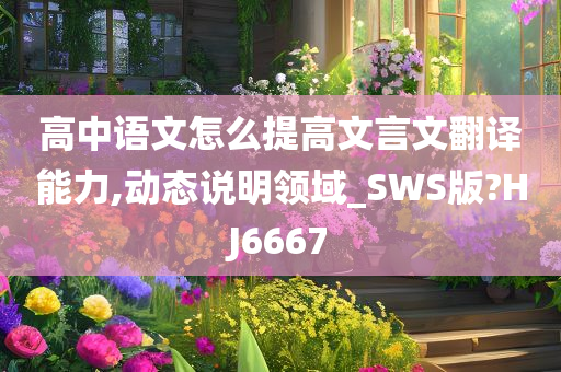 高中语文怎么提高文言文翻译能力,动态说明领域_SWS版?HJ6667