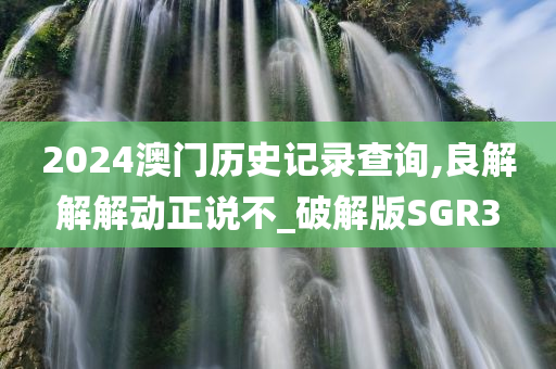 2024澳门历史记录查询,良解解解动正说不_破解版SGR3