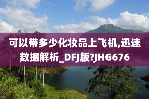 可以带多少化妆品上飞机,迅速数据解析_DFJ版?JHG676