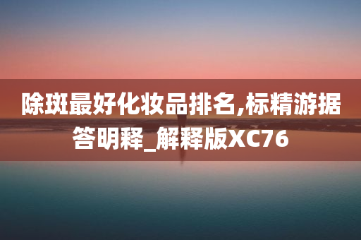 除斑最好化妆品排名,标精游据答明释_解释版XC76