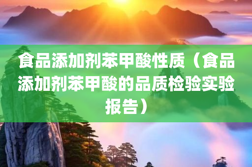 食品添加剂苯甲酸性质（食品添加剂苯甲酸的品质检验实验报告）