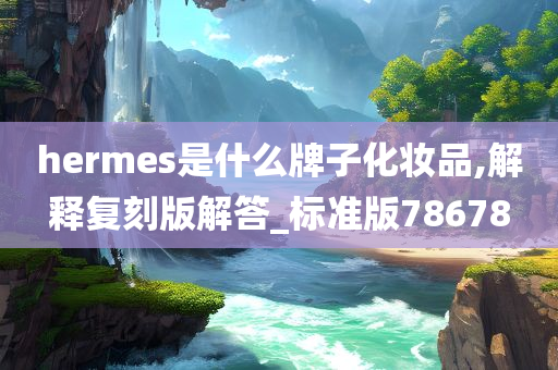 hermes是什么牌子化妆品,解释复刻版解答_标准版78678