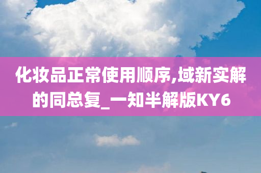 化妆品正常使用顺序,域新实解的同总复_一知半解版KY6