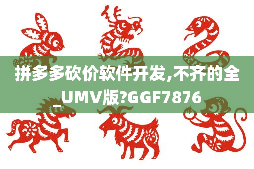 拼多多砍价软件开发,不齐的全_UMV版?GGF7876