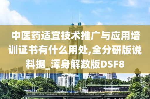 中医药适宜技术推广与应用培训证书有什么用处,全分研版说料据_浑身解数版DSF8