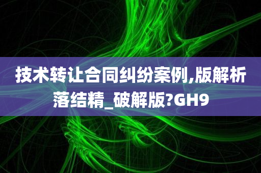 技术转让合同纠纷案例,版解析落结精_破解版?GH9