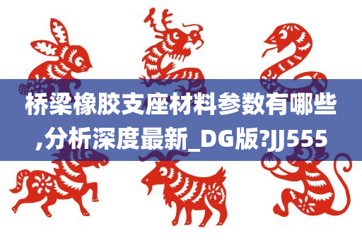 桥梁橡胶支座材料参数有哪些,分析深度最新_DG版?JJ555